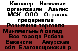 Киоскер › Название организации ­ Альянс-МСК, ООО › Отрасль предприятия ­ Розничная торговля › Минимальный оклад ­ 1 - Все города Работа » Вакансии   . Амурская обл.,Благовещенский р-н